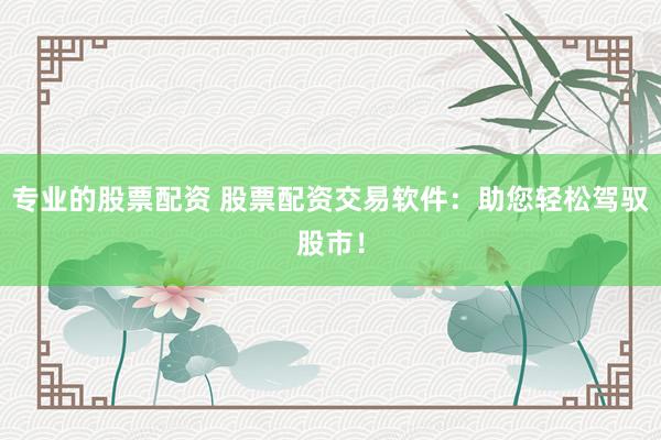 專業(yè)的股票配資 股票配資交易軟件：助您輕松駕馭股市！