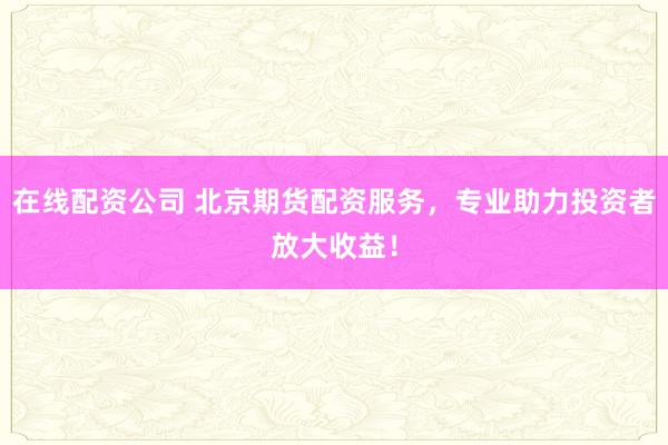 在線配資公司 北京期貨配資服務(wù)，專業(yè)助力投資者放大收益！