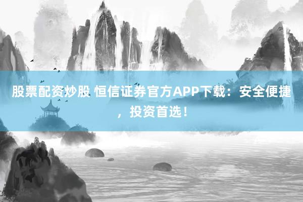 股票配資炒股 恒信證券官方APP下載：安全便捷，投資首選！