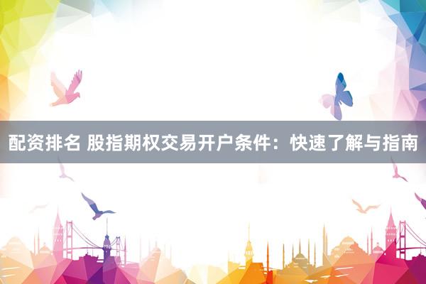 配資排名 股指期權(quán)交易開戶條件：快速了解與指南