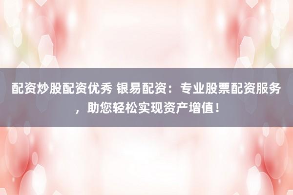 配資炒股配資優(yōu)秀 銀易配資：專業(yè)股票配資服務(wù)，助您輕松實(shí)現(xiàn)資產(chǎn)增值！