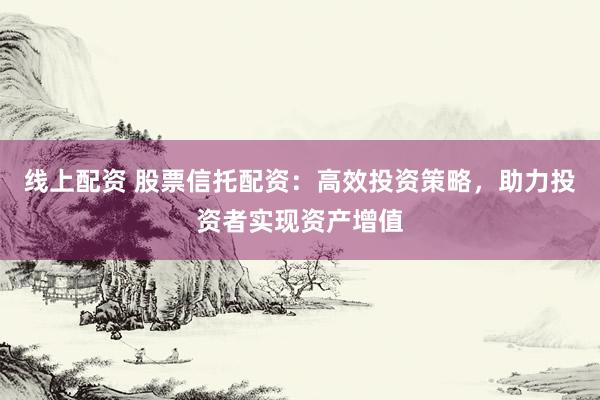 線上配資 股票信托配資：高效投資策略，助力投資者實(shí)現(xiàn)資產(chǎn)增值