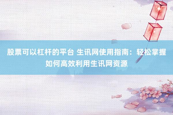 股票可以杠桿的平臺 生訊網(wǎng)使用指南：輕松掌握如何高效利用生訊網(wǎng)資源