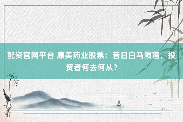配資官網(wǎng)平臺(tái) 康美藥業(yè)股票：昔日白馬隕落，投資者何去何從？