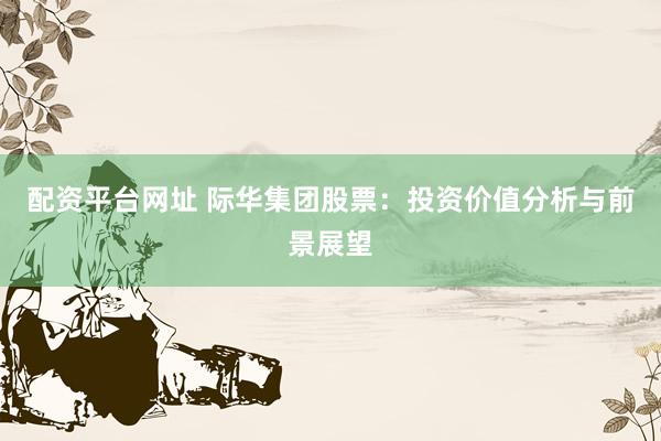 配資平臺(tái)網(wǎng)址 際華集團(tuán)股票：投資價(jià)值分析與前景展望