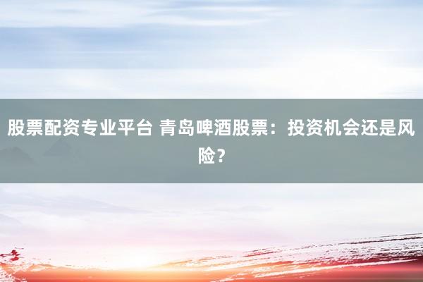 股票配資專業(yè)平臺 青島啤酒股票：投資機會還是風(fēng)險？
