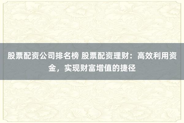 股票配資公司排名榜 股票配資理財：高效利用資金，實現(xiàn)財富增值的捷徑