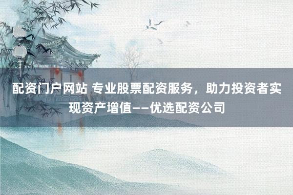 配資門戶網(wǎng)站 專業(yè)股票配資服務(wù)，助力投資者實(shí)現(xiàn)資產(chǎn)增值——優(yōu)選配資公司