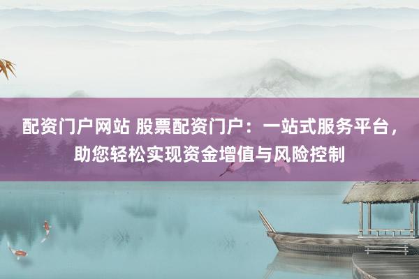 配資門戶網(wǎng)站 股票配資門戶：一站式服務(wù)平臺(tái)，助您輕松實(shí)現(xiàn)資金增值與風(fēng)險(xiǎn)控制