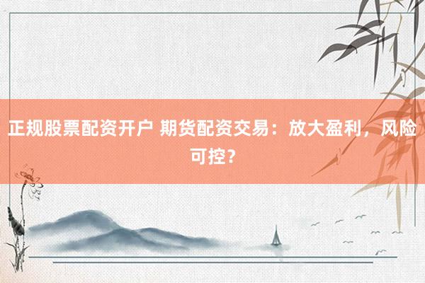 正規(guī)股票配資開戶 期貨配資交易：放大盈利，風(fēng)險(xiǎn)可控？