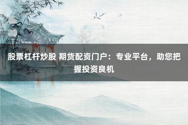 股票杠桿炒股 期貨配資門戶：專業(yè)平臺，助您把握投資良機