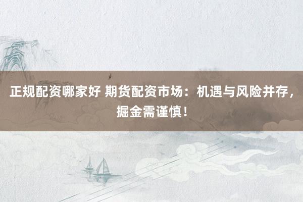 正規(guī)配資哪家好 期貨配資市場：機(jī)遇與風(fēng)險并存，掘金需謹(jǐn)慎！