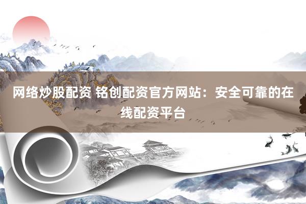 網(wǎng)絡(luò)炒股配資 銘創(chuàng)配資官方網(wǎng)站：安全可靠的在線配資平臺(tái)
