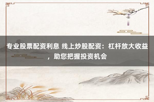 專業(yè)股票配資利息 線上炒股配資：杠桿放大收益，助您把握投資機會