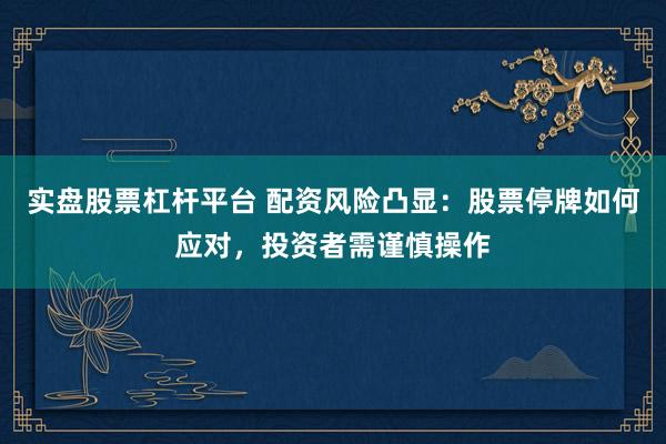 實(shí)盤(pán)股票杠桿平臺(tái) 配資風(fēng)險(xiǎn)凸顯：股票停牌如何應(yīng)對(duì)，投資者需謹(jǐn)慎操作