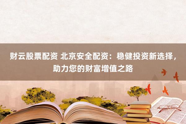 財云股票配資 北京安全配資：穩(wěn)健投資新選擇，助力您的財富增值之路