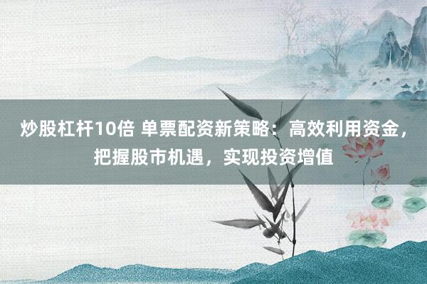 炒股杠桿10倍 單票配資新策略：高效利用資金，把握股市機(jī)遇，實(shí)現(xiàn)投資增值
