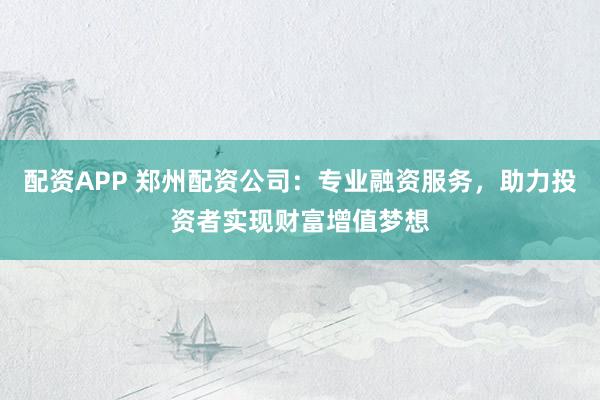 配資APP 鄭州配資公司：專業(yè)融資服務(wù)，助力投資者實現(xiàn)財富增值夢想