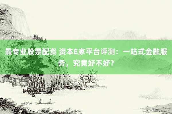 最專業(yè)股票配資 資本E家平臺(tái)評(píng)測(cè)：一站式金融服務(wù)，究竟好不好？