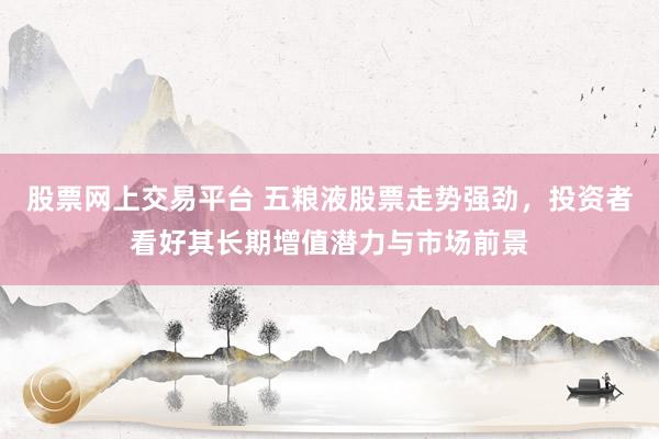 股票網(wǎng)上交易平臺 五糧液股票走勢強勁，投資者看好其長期增值潛力與市場前景