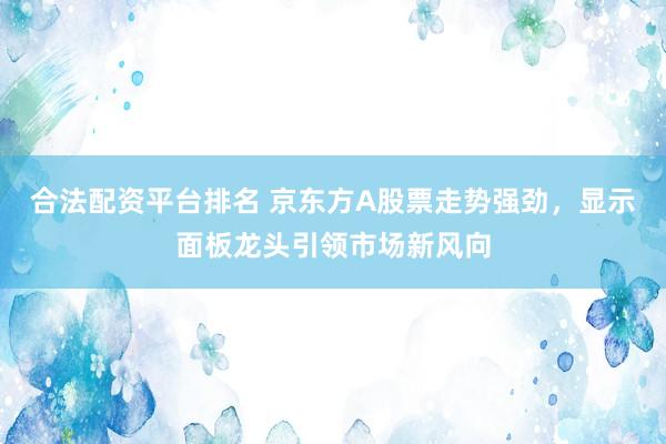 合法配資平臺排名 京東方A股票走勢強勁，顯示面板龍頭引領(lǐng)市場新風(fēng)向
