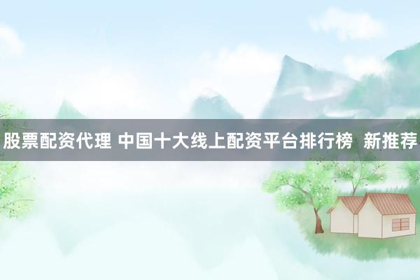 股票配資代理 中國十大線上配資平臺排行榜  新推薦
