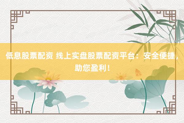 低息股票配資 線上實盤股票配資平臺：安全便捷，助您盈利！
