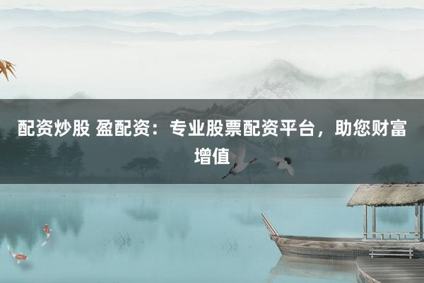 配資炒股 盈配資：專業(yè)股票配資平臺，助您財富增值