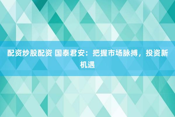 配資炒股配資 國(guó)泰君安：把握市場(chǎng)脈搏，投資新機(jī)遇