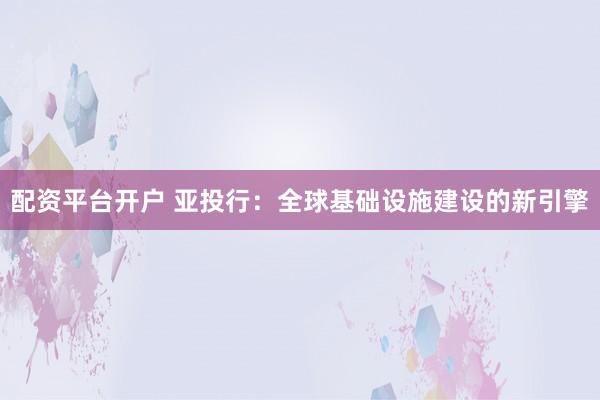 配資平臺(tái)開(kāi)戶(hù) 亞投行：全球基礎(chǔ)設(shè)施建設(shè)的新引擎