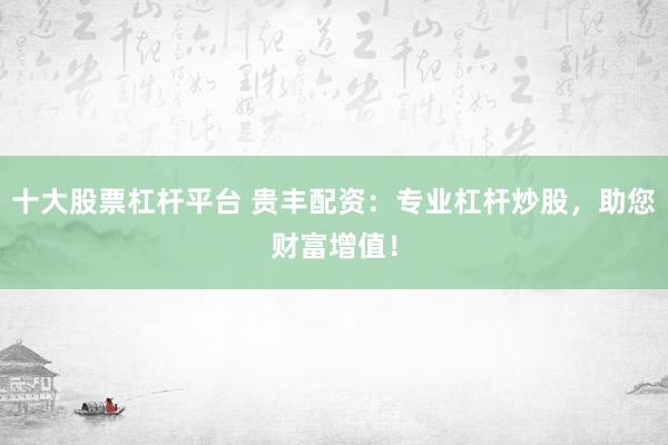 十大股票杠桿平臺(tái) 貴豐配資：專業(yè)杠桿炒股，助您財(cái)富增值！