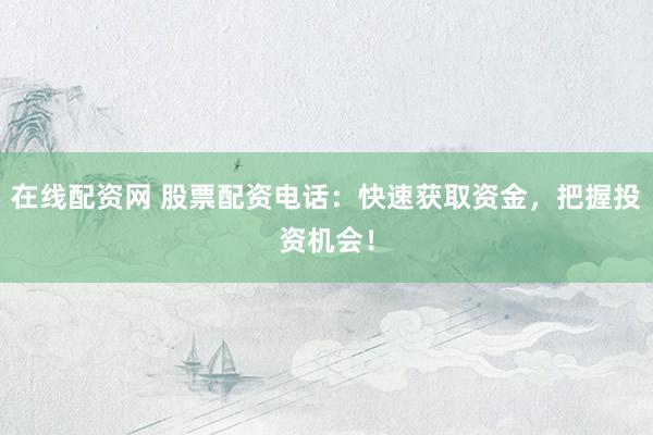 在線(xiàn)配資網(wǎng) 股票配資電話(huà)：快速獲取資金，把握投資機(jī)會(huì)！