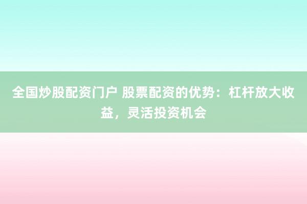 全國(guó)炒股配資門(mén)戶(hù) 股票配資的優(yōu)勢(shì)：杠桿放大收益，靈活投資機(jī)會(huì)