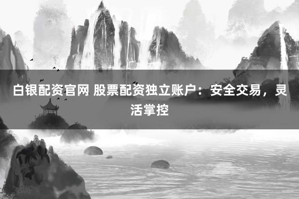白銀配資官網(wǎng) 股票配資獨立賬戶：安全交易，靈活掌控