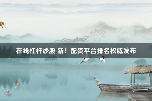 在線杠桿炒股 新！配資平臺排名權(quán)威發(fā)布