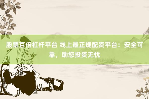 股票百倍杠桿平臺 線上最正規(guī)配資平臺：安全可靠，助您投資無憂