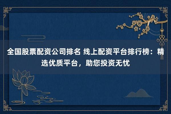 全國股票配資公司排名 線上配資平臺排行榜：精選優(yōu)質平臺，助您投資無憂