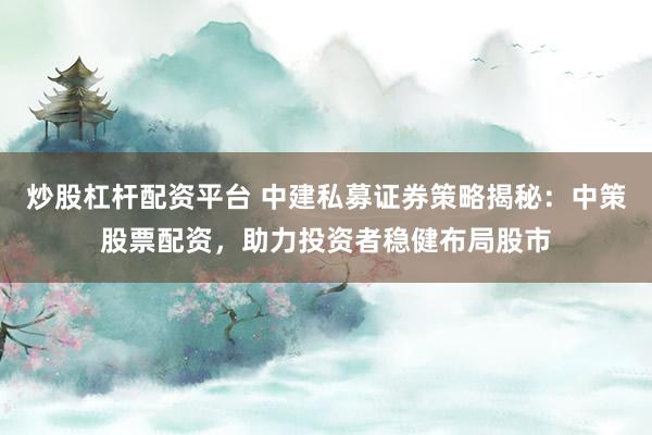 炒股杠桿配資平臺(tái) 中建私募證券策略揭秘：中策股票配資，助力投資者穩(wěn)健布局股市