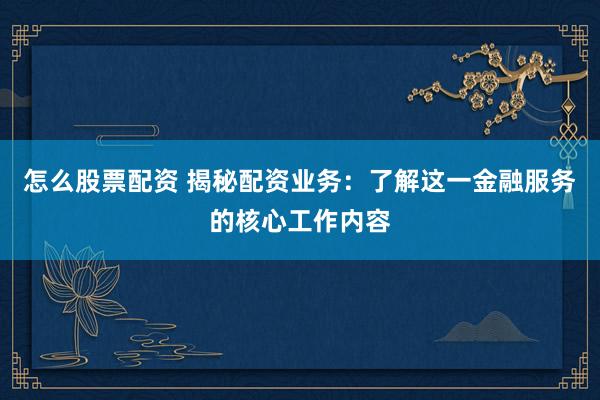 怎么股票配資 揭秘配資業(yè)務(wù)：了解這一金融服務(wù)的核心工作內(nèi)容