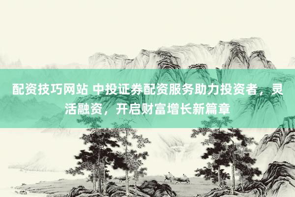 配資技巧網(wǎng)站 中投證券配資服務(wù)助力投資者，靈活融資，開啟財富增長新篇章