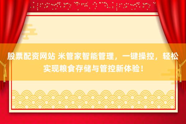 股票配資網(wǎng)站 米管家智能管理，一鍵操控，輕松實現(xiàn)糧食存儲與管控新體驗！