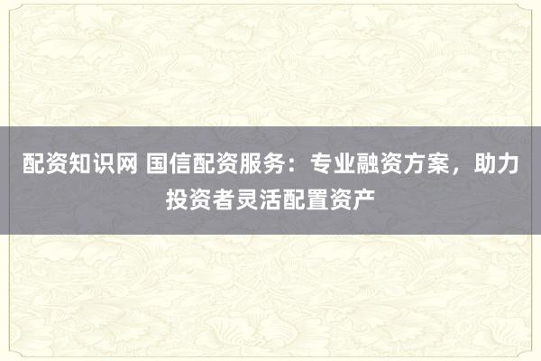 配資知識網(wǎng) 國信配資服務(wù)：專業(yè)融資方案，助力投資者靈活配置資產(chǎn)