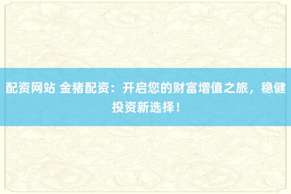 配資網(wǎng)站 金豬配資：開(kāi)啟您的財(cái)富增值之旅，穩(wěn)健投資新選擇！