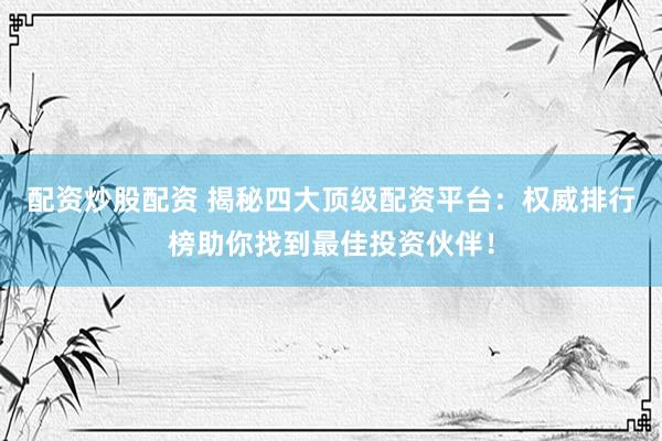 配資炒股配資 揭秘四大頂級(jí)配資平臺(tái)：權(quán)威排行榜助你找到最佳投資伙伴！