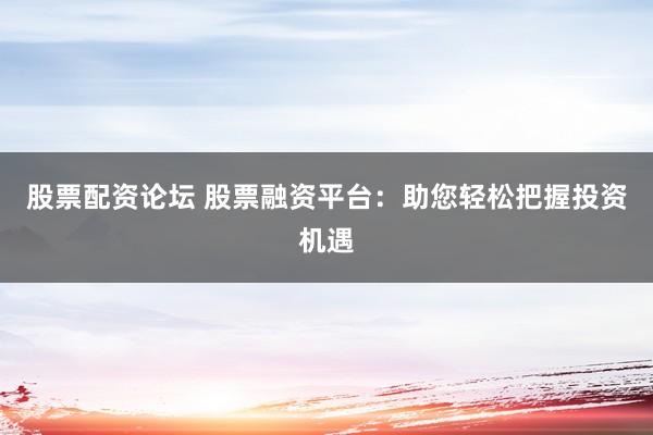 股票配資論壇 股票融資平臺：助您輕松把握投資機遇