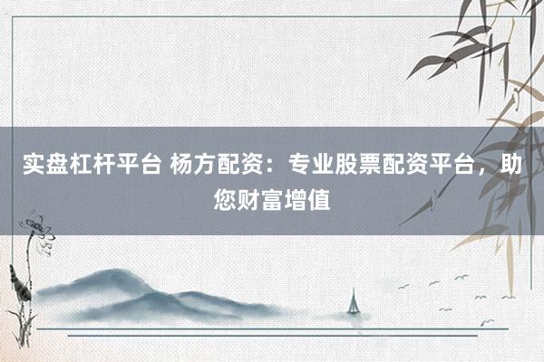 實(shí)盤杠桿平臺 楊方配資：專業(yè)股票配資平臺，助您財(cái)富增值
