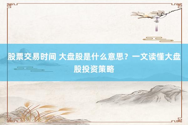 股票交易時(shí)間 大盤(pán)股是什么意思？一文讀懂大盤(pán)股投資策略
