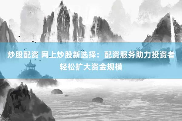 炒股配資 網(wǎng)上炒股新選擇：配資服務(wù)助力投資者輕松擴(kuò)大資金規(guī)模