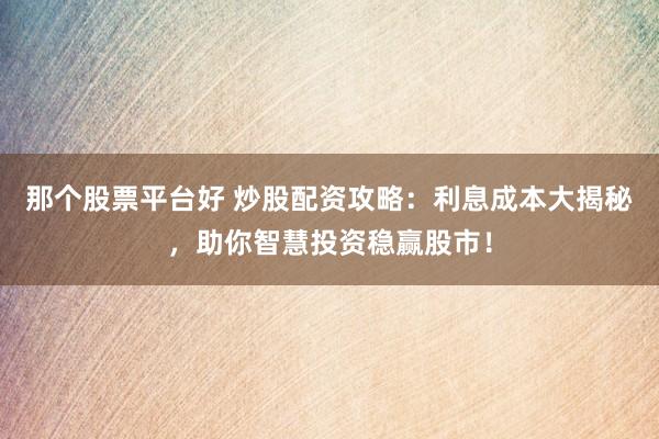 那個(gè)股票平臺(tái)好 炒股配資攻略：利息成本大揭秘，助你智慧投資穩(wěn)贏股市！