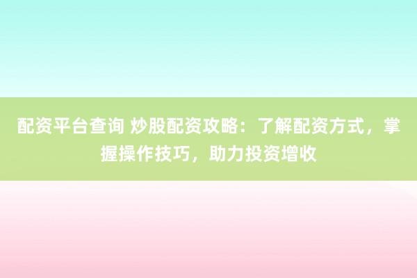 配資平臺查詢 炒股配資攻略：了解配資方式，掌握操作技巧，助力投資增收